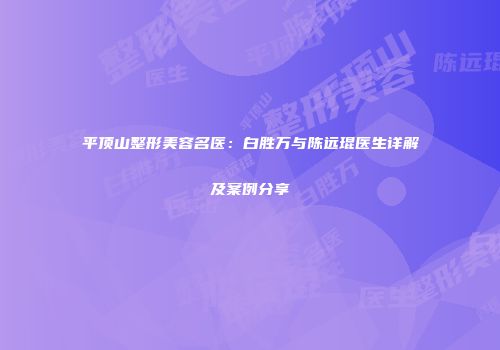平顶山整形美容名医：白胜万与陈远琨医生详解及案例分享