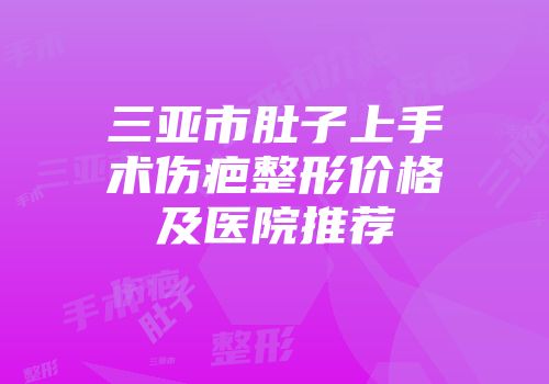三亚市肚子上手术伤疤整形价格及医院推荐