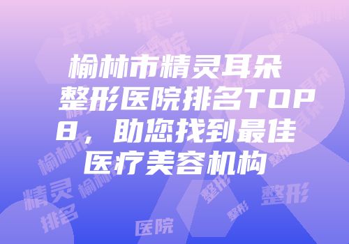 榆林市精灵耳朵整形医院排名TOP8，助您找到最佳医疗美容机构