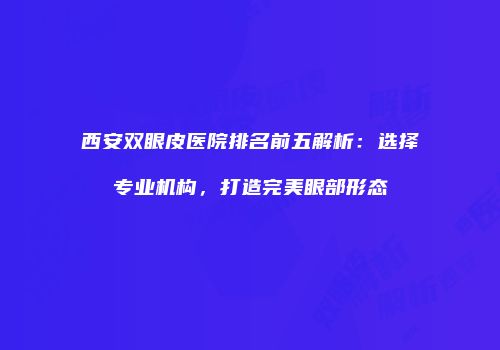 西安双眼皮医院排名前五解析：选择专业机构，打造完美眼部形态
