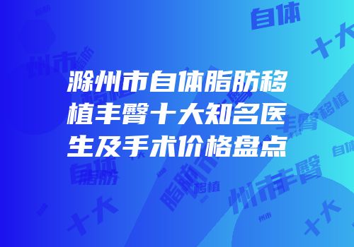 滁州市自体脂肪移植丰臀十大知名医生及手术价格盘点