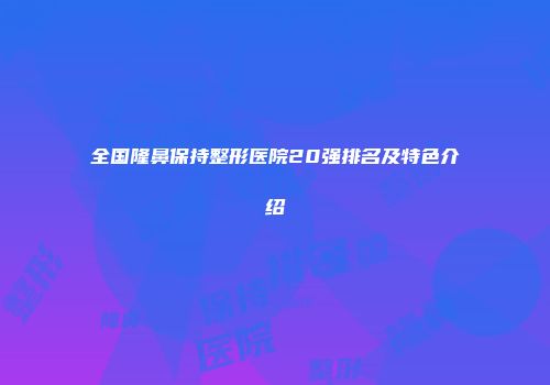 全国隆鼻保持整形医院20强排名及特色介绍
