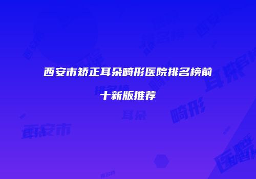 西安市矫正耳朵畸形医院排名榜前十新版推荐
