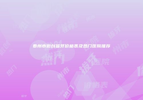 泰州市微创拔牙价格表及热门医院推荐