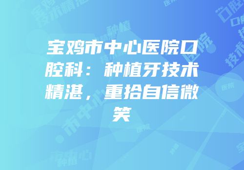 宝鸡市中心医院口腔科：种植牙技术精湛，重拾自信微笑