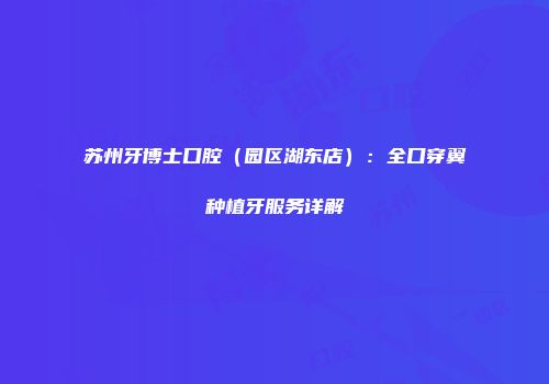 苏州牙博士口腔（园区湖东店）：全口穿翼种植牙服务详解