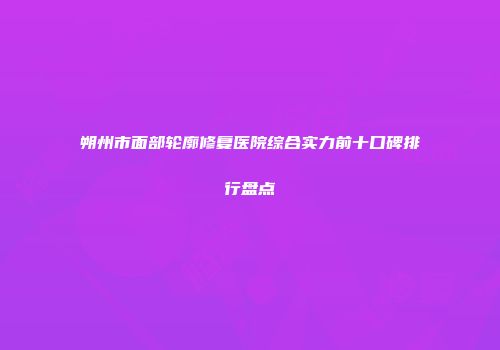 朔州市面部轮廓修复医院综合实力前十口碑排行盘点