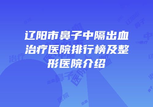 辽阳市鼻子中隔出血治疗医院排行榜及整形医院介绍