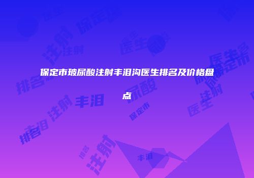 保定市玻尿酸注射丰泪沟医生排名及价格盘点