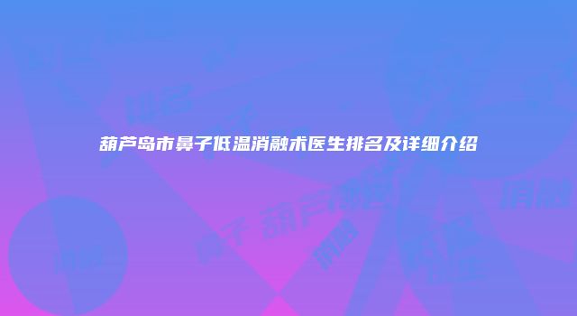 葫芦岛市鼻子低温消融术医生排名及详细介绍