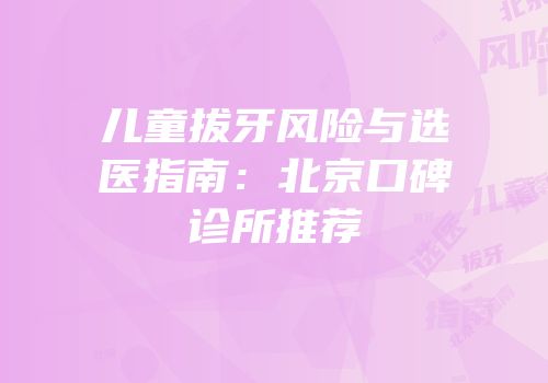 儿童拔牙风险与选医指南：北京口碑诊所推荐