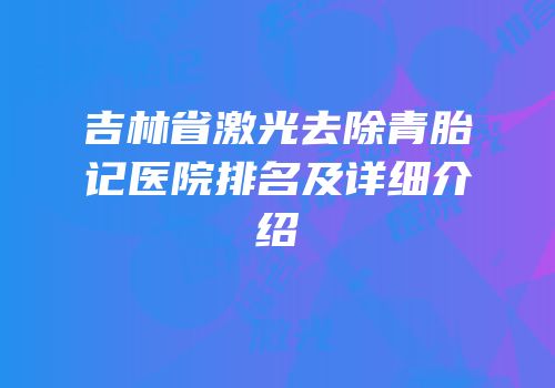 吉林省激光去除青胎记医院排名及详细介绍