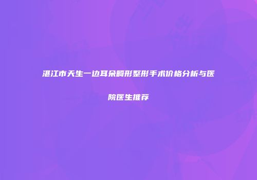 湛江市天生一边耳朵畸形整形手术价格分析与医院医生推荐