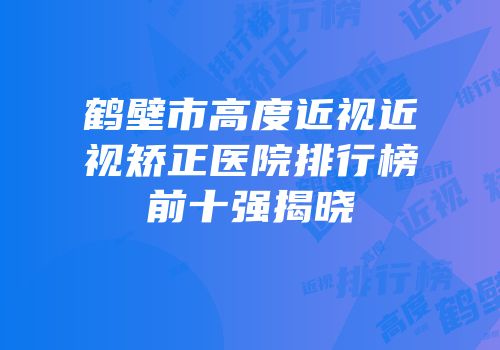 鹤壁市高度近视近视矫正医院排行榜前十强揭晓