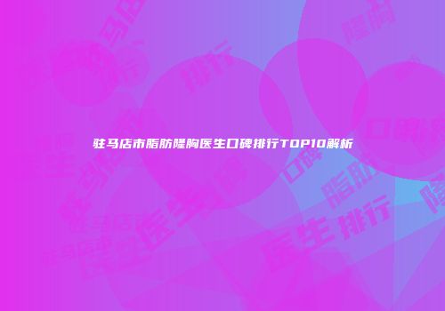 驻马店市脂肪隆胸医生口碑排行TOP10解析