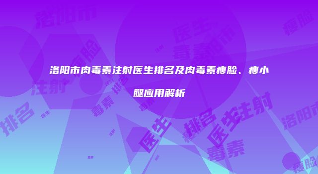 洛阳市肉毒素注射医生排名及肉毒素瘦脸、瘦小腿应用解析