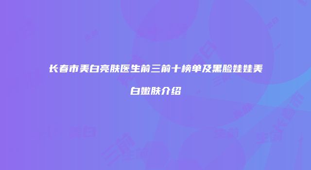 长春市美白亮肤医生前三前十榜单及黑脸娃娃美白嫩肤介绍