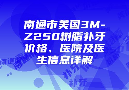 南通市美国3M-Z250树脂补牙价格、医院及医生信息详解