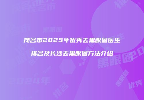 茂名市2025年优秀去黑眼圈医生排名及长沙去黑眼圈方法介绍