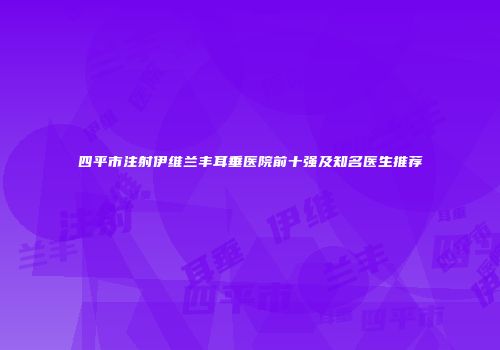 四平市注射伊维兰丰耳垂医院前十强及知名医生推荐