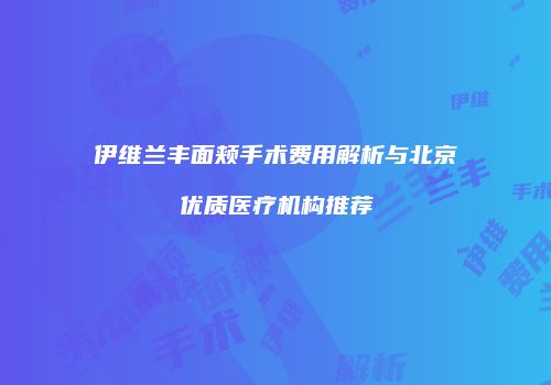 伊维兰丰面颊手术费用解析与北京优质医疗机构推荐