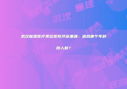 武汉楷恩医疗美容医院牙床重建：适合哪个年龄段人群？