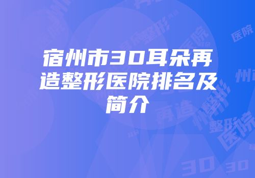 宿州市3D耳朵再造整形医院排名及简介