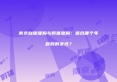 南京自体隆胸与假体隆胸：适合哪个年龄段的女性？