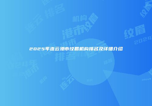 2025年连云港市纹眉机构排名及详细介绍
