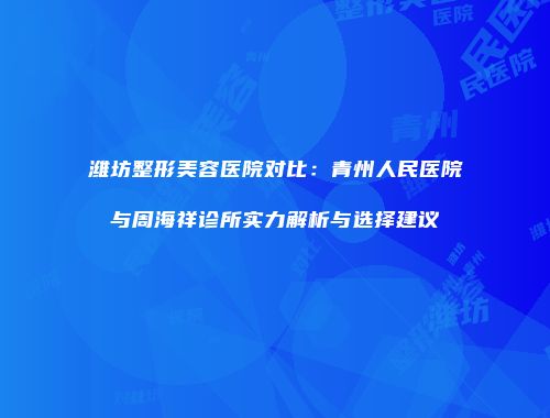 潍坊整形美容医院对比：青州人民医院与周海祥诊所实力解析与选择建议