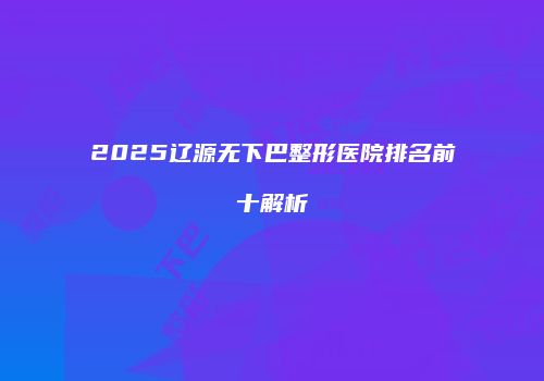 2025辽源无下巴整形医院排名前十解析