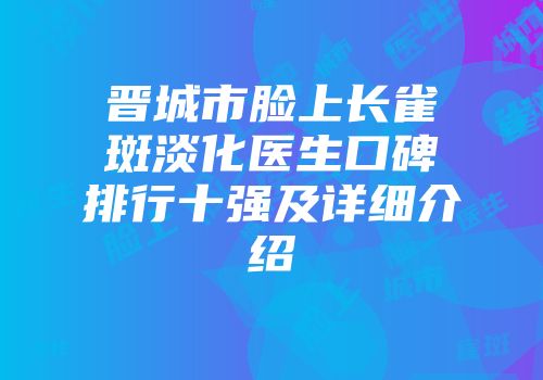 晋城市脸上长雀斑淡化医生口碑排行十强及详细介绍