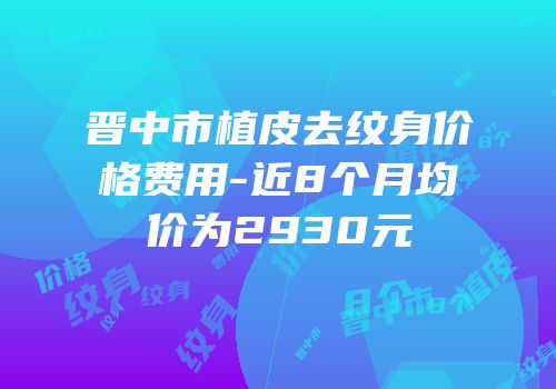 晋中市植皮去纹身价格费用-近8个月均价为2930元