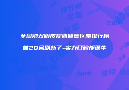 全国割双眼皮提肌修复医院排行榜前20名刷新了-实力口碑都很牛