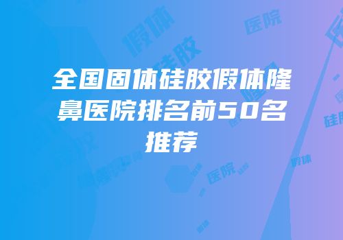 全国固体硅胶假体隆鼻医院排名前50名推荐