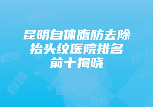 昆明自体脂肪去除抬头纹医院排名前十揭晓