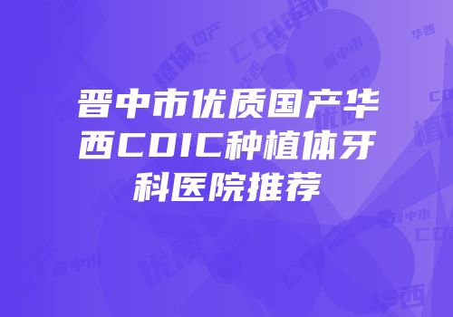 晋中市优质国产华西CDIC种植体牙科医院推荐