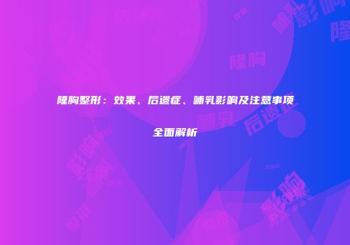 隆胸整形：效果、后遗症、哺乳影响及注意事项全面解析
