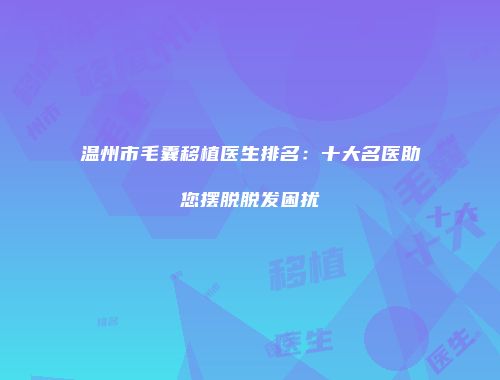 温州市毛囊移植医生排名：十大名医助您摆脱脱发困扰