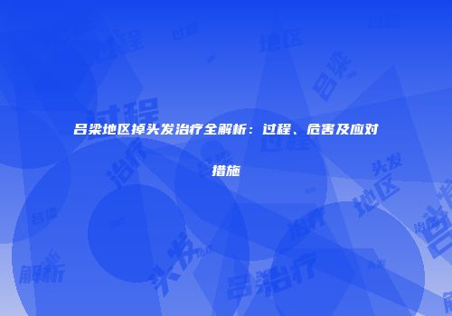 吕梁地区掉头发治疗全解析：过程、危害及应对措施