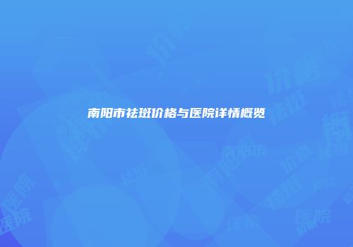 南阳市祛斑价格与医院详情概览