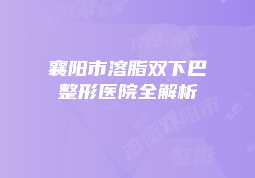 襄阳市溶脂双下巴整形医院全解析