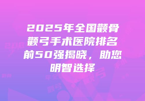 2025年全国颧骨颧弓手术医院排名前50强揭晓，助您明智选择