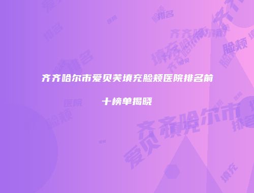 齐齐哈尔市爱贝芙填充脸颊医院排名前十榜单揭晓
