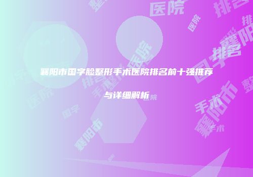 襄阳市国字脸整形手术医院排名前十强推荐与详细解析