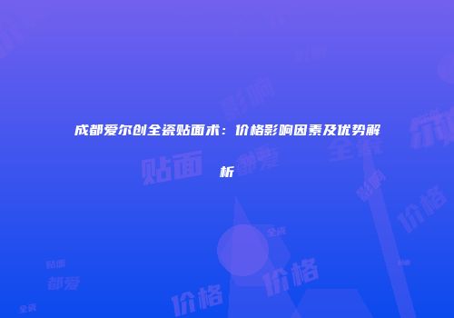 成都爱尔创全瓷贴面术：价格影响因素及优势解析