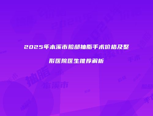 2025年本溪市脸部抽脂手术价格及整形医院医生推荐解析