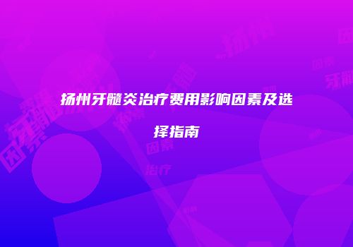 扬州牙髓炎治疗费用影响因素及选择指南