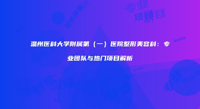 温州医科大学附属第（一）医院整形美容科：专业团队与热门项目解析