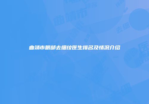 曲靖市眼部去细纹医生排名及情况介绍